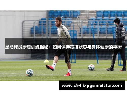 皇马球员康复训练揭秘：如何保持竞技状态与身体健康的平衡