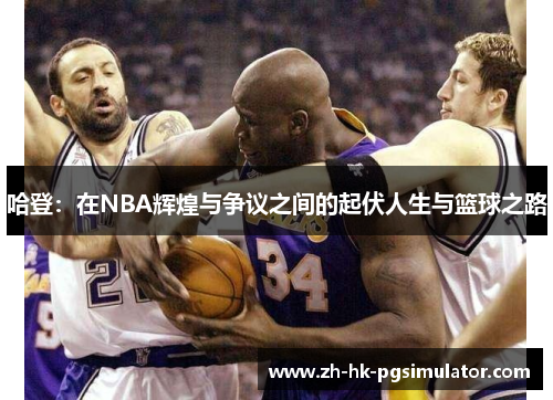 哈登：在NBA辉煌与争议之间的起伏人生与篮球之路