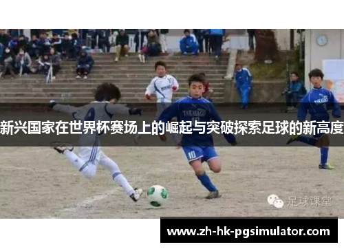 新兴国家在世界杯赛场上的崛起与突破探索足球的新高度
