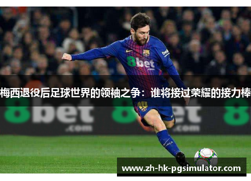 梅西退役后足球世界的领袖之争：谁将接过荣耀的接力棒