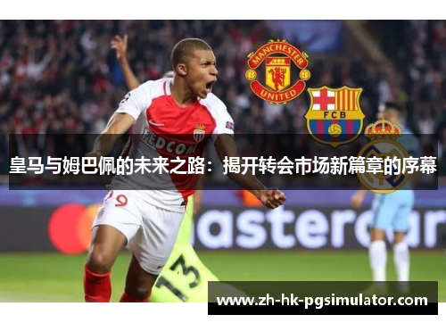 皇马与姆巴佩的未来之路：揭开转会市场新篇章的序幕