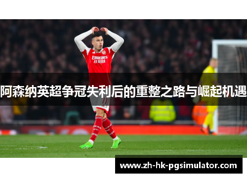 阿森纳英超争冠失利后的重整之路与崛起机遇