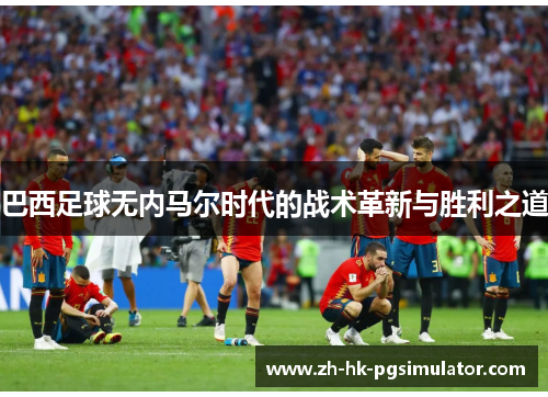 巴西足球无内马尔时代的战术革新与胜利之道