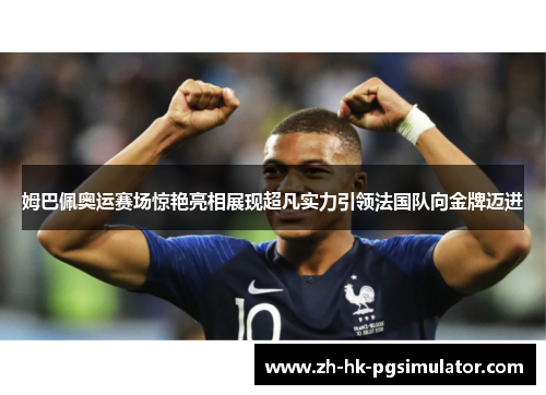 姆巴佩奥运赛场惊艳亮相展现超凡实力引领法国队向金牌迈进