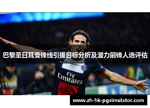 巴黎圣日耳曼锋线引援目标分析及潜力前锋人选评估