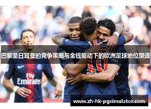 巴黎圣日耳曼的竞争策略与金钱驱动下的欧洲足球地位塑造