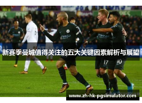 新赛季曼城值得关注的五大关键因素解析与展望