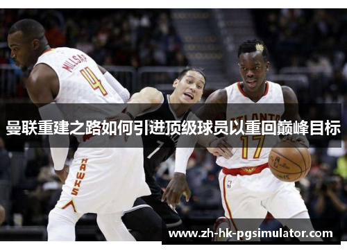 曼联重建之路如何引进顶级球员以重回巅峰目标