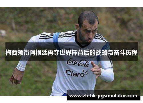 梅西领衔阿根廷再夺世界杯背后的战略与奋斗历程