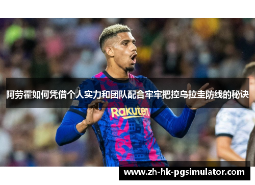 阿劳霍如何凭借个人实力和团队配合牢牢把控乌拉圭防线的秘诀