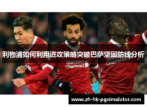 利物浦如何利用进攻策略突破巴萨坚固防线分析
