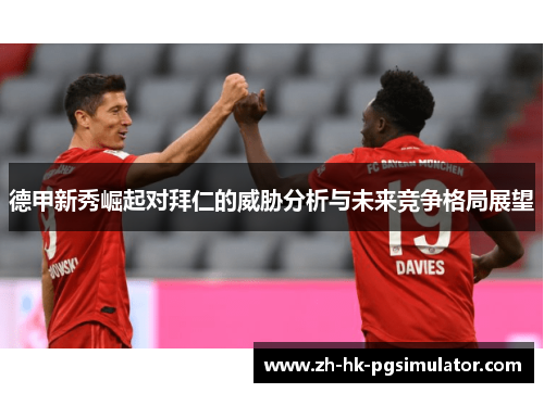 德甲新秀崛起对拜仁的威胁分析与未来竞争格局展望