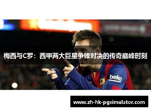 梅西与C罗：西甲两大巨星争锋对决的传奇巅峰时刻