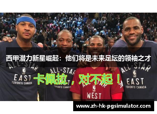 西甲潜力新星崛起：他们将是未来足坛的领袖之才