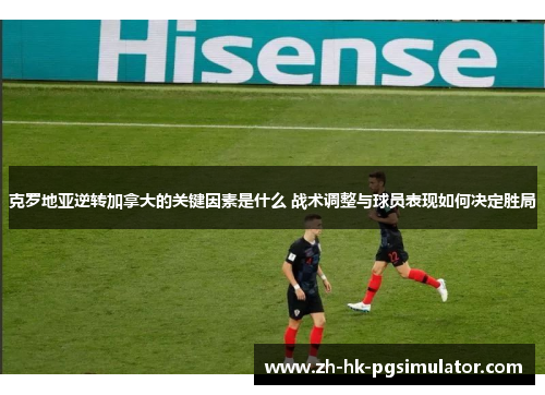 克罗地亚逆转加拿大的关键因素是什么 战术调整与球员表现如何决定胜局
