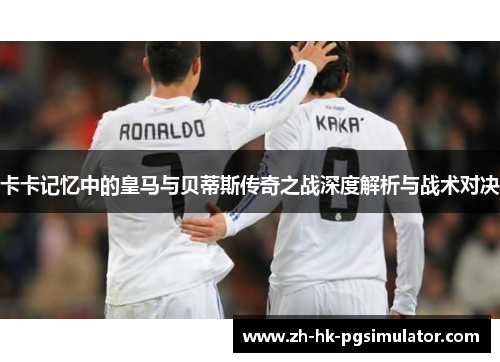 卡卡记忆中的皇马与贝蒂斯传奇之战深度解析与战术对决