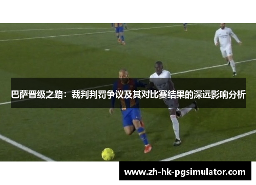 巴萨晋级之路：裁判判罚争议及其对比赛结果的深远影响分析