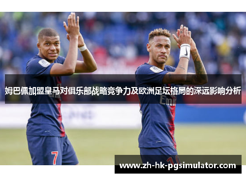 姆巴佩加盟皇马对俱乐部战略竞争力及欧洲足坛格局的深远影响分析