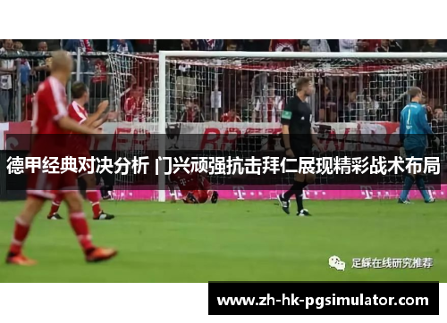 德甲经典对决分析 门兴顽强抗击拜仁展现精彩战术布局