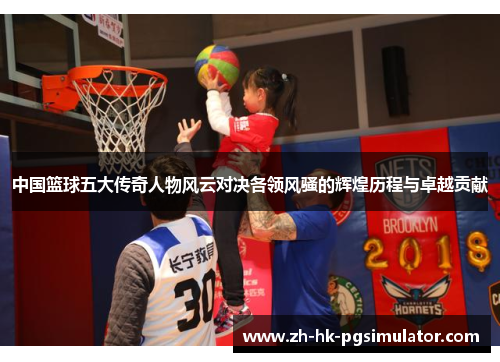 中国篮球五大传奇人物风云对决各领风骚的辉煌历程与卓越贡献