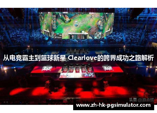 从电竞霸主到篮球新星 Clearlove的跨界成功之路解析