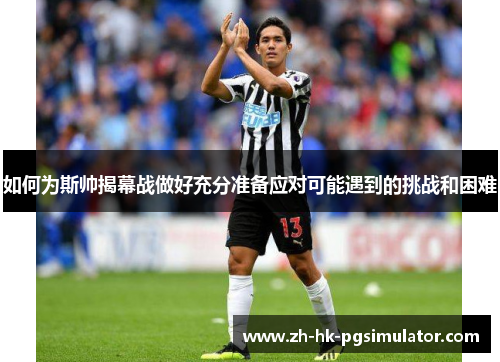 如何为斯帅揭幕战做好充分准备应对可能遇到的挑战和困难