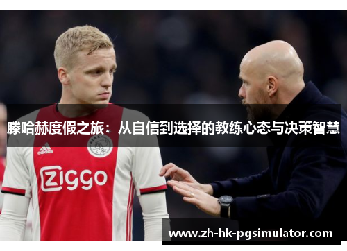 滕哈赫度假之旅：从自信到选择的教练心态与决策智慧