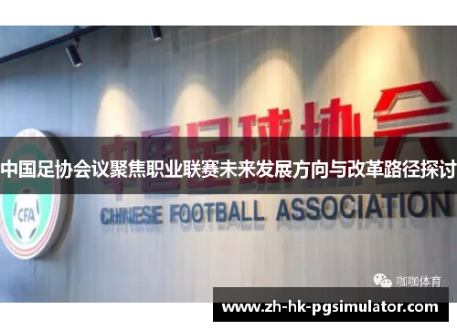 中国足协会议聚焦职业联赛未来发展方向与改革路径探讨