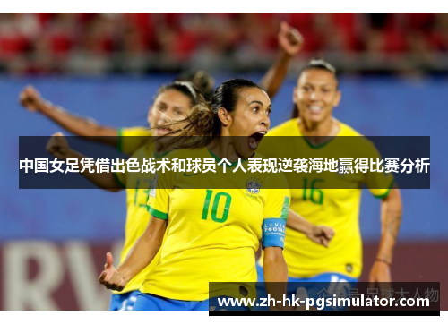 中国女足凭借出色战术和球员个人表现逆袭海地赢得比赛分析