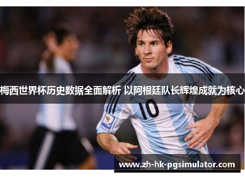 梅西世界杯历史数据全面解析 以阿根廷队长辉煌成就为核心