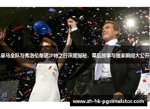 皇马全队与弗洛伦蒂诺沙特之行深度揭秘，幕后故事与独家瞬间大公开