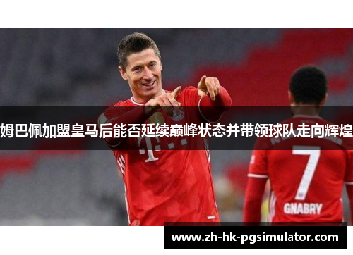 姆巴佩加盟皇马后能否延续巅峰状态并带领球队走向辉煌