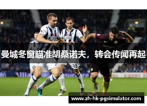 曼城冬窗瞄准胡桑诺夫，转会传闻再起
