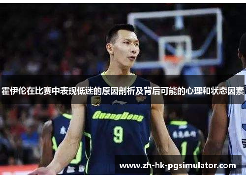 霍伊伦在比赛中表现低迷的原因剖析及背后可能的心理和状态因素
