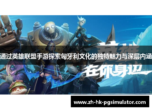 通过英雄联盟手游探索匈牙利文化的独特魅力与深层内涵