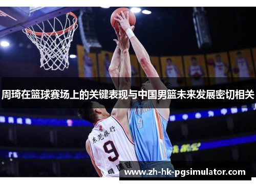 周琦在篮球赛场上的关键表现与中国男篮未来发展密切相关
