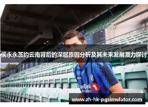 侯永永签约云南背后的深层原因分析及其未来发展潜力探讨