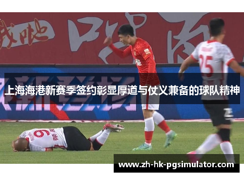 上海海港新赛季签约彰显厚道与仗义兼备的球队精神