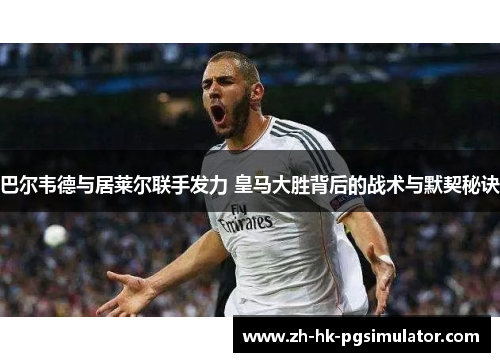 巴尔韦德与居莱尔联手发力 皇马大胜背后的战术与默契秘诀