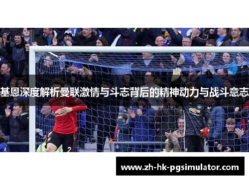 基恩深度解析曼联激情与斗志背后的精神动力与战斗意志