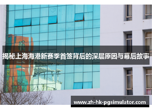 揭秘上海海港新赛季首签背后的深层原因与幕后故事