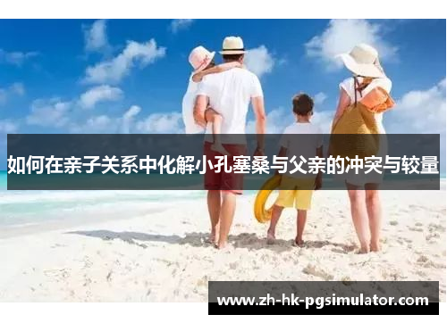 如何在亲子关系中化解小孔塞桑与父亲的冲突与较量