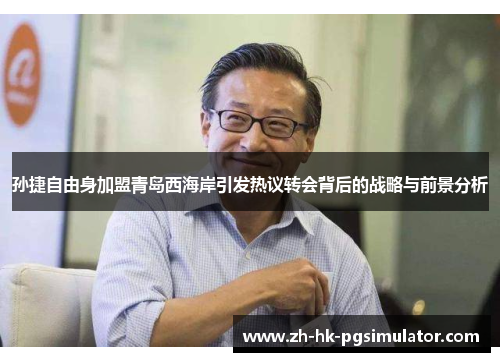 孙捷自由身加盟青岛西海岸引发热议转会背后的战略与前景分析