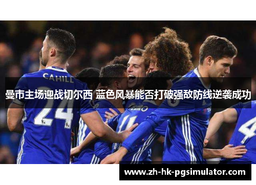 曼市主场迎战切尔西 蓝色风暴能否打破强敌防线逆袭成功