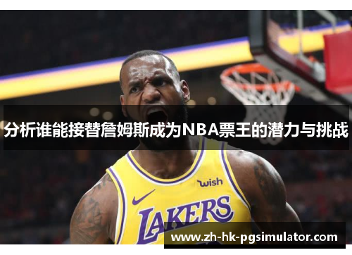 分析谁能接替詹姆斯成为NBA票王的潜力与挑战