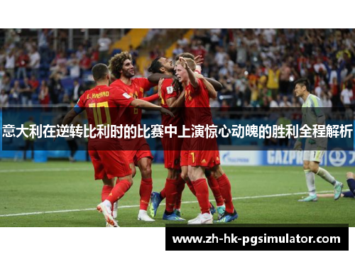 意大利在逆转比利时的比赛中上演惊心动魄的胜利全程解析
