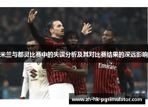 米兰与都灵比赛中的失误分析及其对比赛结果的深远影响