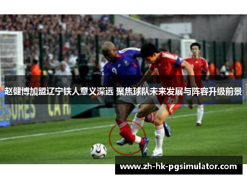 赵健博加盟辽宁铁人意义深远 聚焦球队未来发展与阵容升级前景