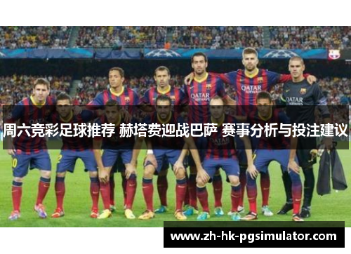周六竞彩足球推荐 赫塔费迎战巴萨 赛事分析与投注建议