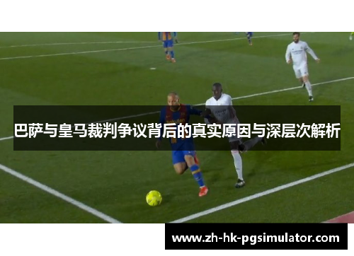 巴萨与皇马裁判争议背后的真实原因与深层次解析